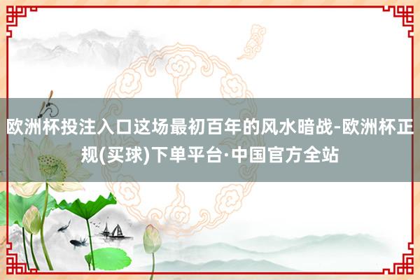 欧洲杯投注入口这场最初百年的风水暗战-欧洲杯正规(买球)下单平台·中国官方全站