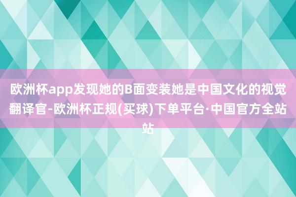 欧洲杯app发现她的B面变装她是中国文化的视觉翻译官-欧洲杯正规(买球)下单平台·中国官方全站