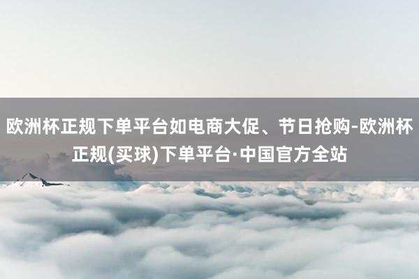 欧洲杯正规下单平台如电商大促、节日抢购-欧洲杯正规(买球)下单平台·中国官方全站