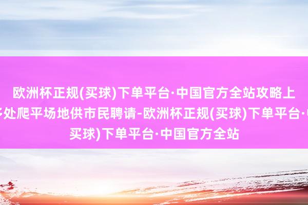 欧洲杯正规(买球)下单平台·中国官方全站攻略上详备成列了多处爬平场地供市民聘请-欧洲杯正规(买球)下单平台·中国官方全站
