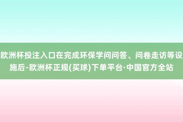 欧洲杯投注入口在完成环保学问问答、问卷走访等设施后-欧洲杯正规(买球)下单平台·中国官方全站