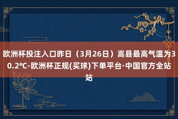欧洲杯投注入口昨日（3月26日）嵩县最高气温为30.2℃-欧洲杯正规(买球)下单平台·中国官方全站