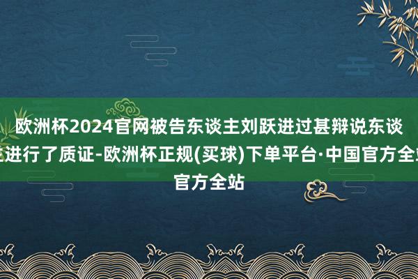 欧洲杯2024官网被告东谈主刘跃进过甚辩说东谈主进行了质证-欧洲杯正规(买球)下单平台·中国官方全站