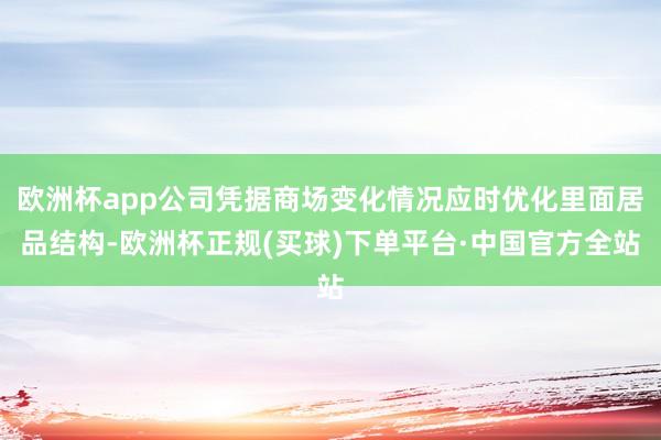 欧洲杯app公司凭据商场变化情况应时优化里面居品结构-欧洲杯正规(买球)下单平台·中国官方全站