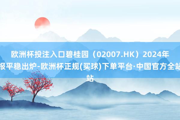欧洲杯投注入口碧桂园（02007.HK）2024年报平稳出炉-欧洲杯正规(买球)下单平台·中国官方全站