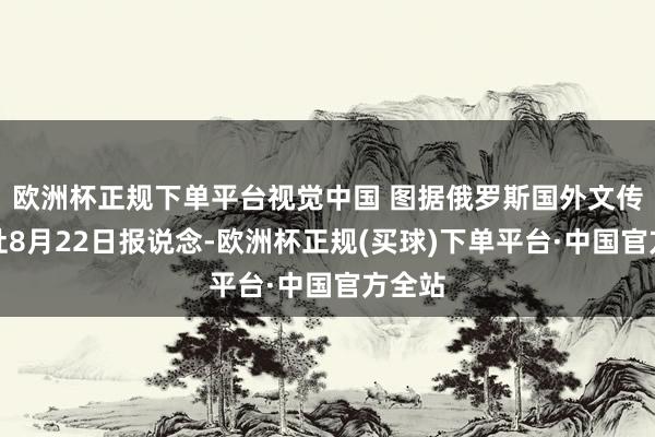 欧洲杯正规下单平台视觉中国 图据俄罗斯国外文传电讯社8月22日报说念-欧洲杯正规(买球)下单平台·中国官方全站