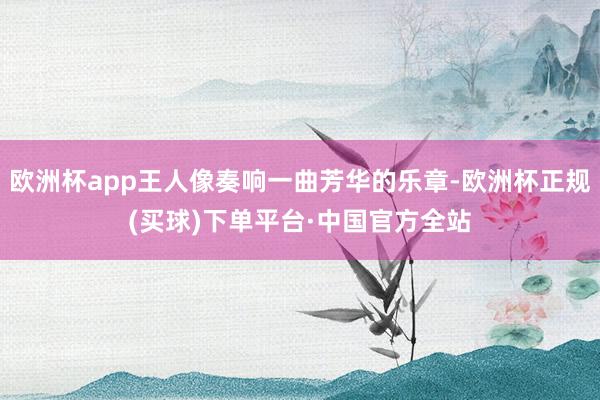 欧洲杯app王人像奏响一曲芳华的乐章-欧洲杯正规(买球)下单平台·中国官方全站