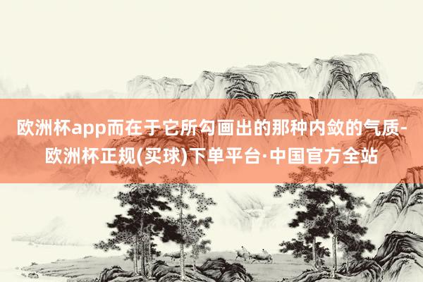 欧洲杯app而在于它所勾画出的那种内敛的气质-欧洲杯正规(买球)下单平台·中国官方全站
