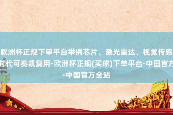 欧洲杯正规下单平台举例芯片、激光雷达、视觉传感器等时代可奏凯复用-欧洲杯正规(买球)下单平台·中国官方全站