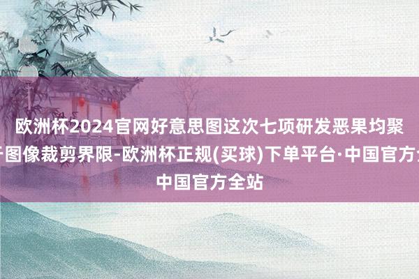 欧洲杯2024官网好意思图这次七项研发恶果均聚焦于图像裁剪界限-欧洲杯正规(买球)下单平台·中国官方全站