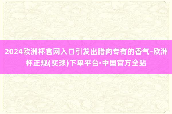 2024欧洲杯官网入口引发出腊肉专有的香气-欧洲杯正规(买球)下单平台·中国官方全站