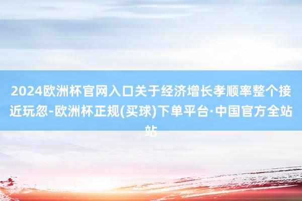 2024欧洲杯官网入口关于经济增长孝顺率整个接近玩忽-欧洲杯正规(买球)下单平台·中国官方全站