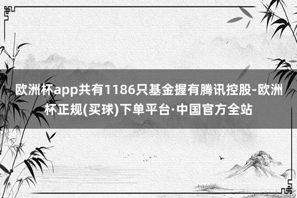 欧洲杯app共有1186只基金握有腾讯控股-欧洲杯正规(买球)下单平台·中国官方全站