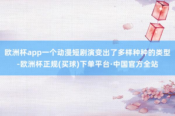 欧洲杯app一个动漫短剧演变出了多样种种的类型-欧洲杯正规(买球)下单平台·中国官方全站