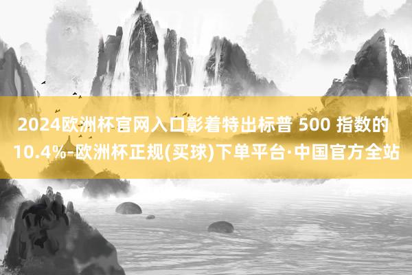 2024欧洲杯官网入口彰着特出标普 500 指数的 10.4%-欧洲杯正规(买球)下单平台·中国官方全站