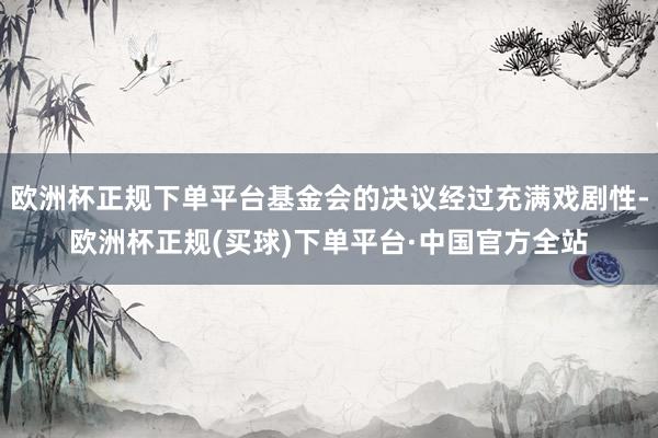 欧洲杯正规下单平台基金会的决议经过充满戏剧性-欧洲杯正规(买球)下单平台·中国官方全站