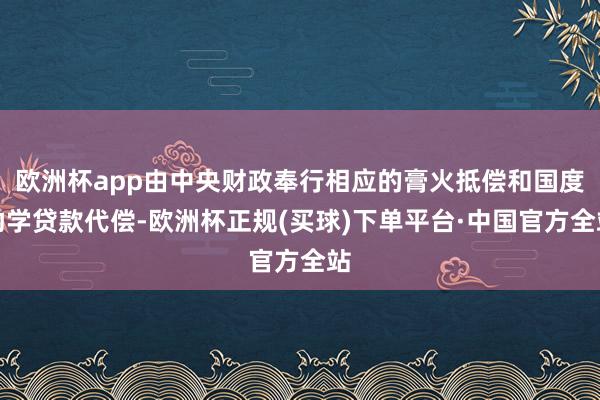 欧洲杯app由中央财政奉行相应的膏火抵偿和国度助学贷款代偿-欧洲杯正规(买球)下单平台·中国官方全站