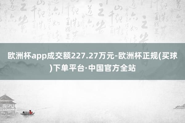 欧洲杯app成交额227.27万元-欧洲杯正规(买球)下单平台·中国官方全站