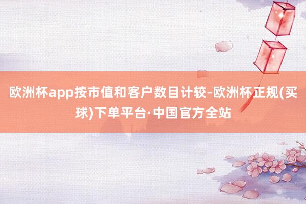 欧洲杯app按市值和客户数目计较-欧洲杯正规(买球)下单平台·中国官方全站