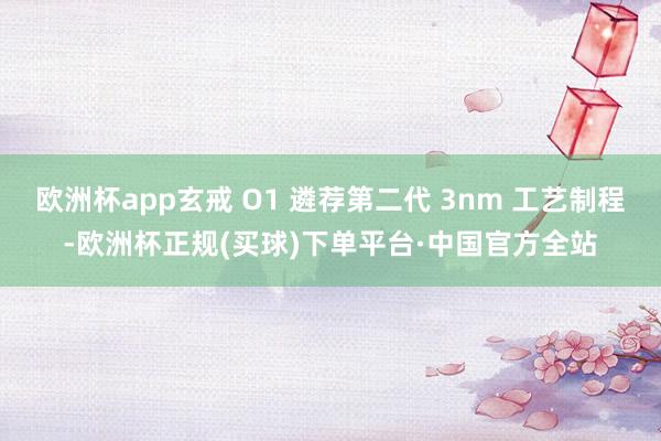 欧洲杯app玄戒 O1 遴荐第二代 3nm 工艺制程-欧洲杯正规(买球)下单平台·中国官方全站