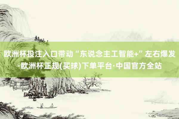欧洲杯投注入口带动“东说念主工智能+”左右爆发-欧洲杯正规(买球)下单平台·中国官方全站