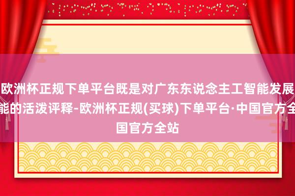 欧洲杯正规下单平台既是对广东东说念主工智能发展势能的活泼评释-欧洲杯正规(买球)下单平台·中国官方全站