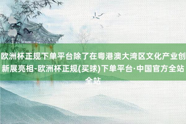 欧洲杯正规下单平台除了在粤港澳大湾区文化产业创新展亮相-欧洲杯正规(买球)下单平台·中国官方全站