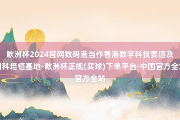欧洲杯2024官网数码港当作香港数字科技要道及创科培植基地-欧洲杯正规(买球)下单平台·中国官方全站