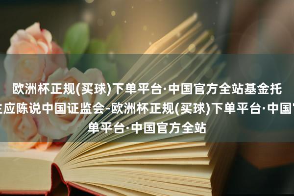 欧洲杯正规(买球)下单平台·中国官方全站基金托管东谈主应陈说中国证监会-欧洲杯正规(买球)下单平台·中国官方全站