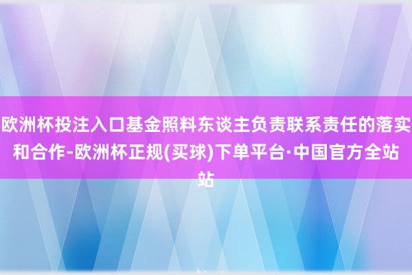 欧洲杯投注入口基金照料东谈主负责联系责任的落实和合作-欧洲杯正规(买球)下单平台·中国官方全站