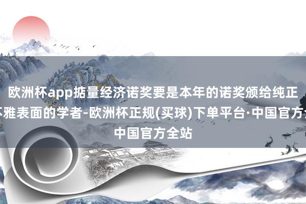 欧洲杯app掂量经济诺奖要是本年的诺奖颁给纯正微不雅表面的学者-欧洲杯正规(买球)下单平台·中国官方全站