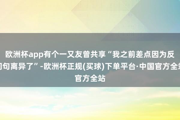 欧洲杯app有个一又友曾共享“我之前差点因为反问句离异了”-欧洲杯正规(买球)下单平台·中国官方全站